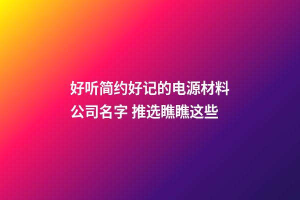 好听简约好记的电源材料公司名字 推选瞧瞧这些-第1张-公司起名-玄机派